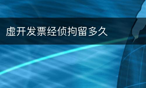 虚开发票经侦拘留多久