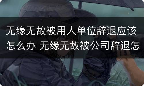 无缘无故被用人单位辞退应该怎么办 无缘无故被公司辞退怎么办