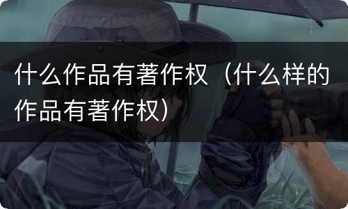 什么作品有著作权（什么样的作品有著作权）