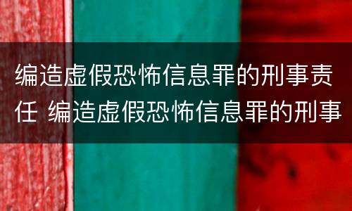 编造虚假恐怖信息罪的刑事责任 编造虚假恐怖信息罪的刑事责任主体