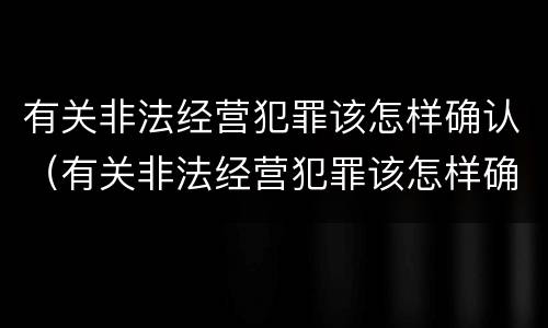 有关非法经营犯罪该怎样确认（有关非法经营犯罪该怎样确认案件）