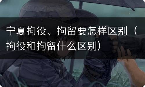 宁夏拘役、拘留要怎样区别（拘役和拘留什么区别）
