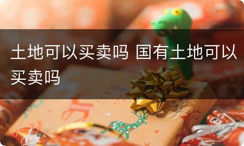 土地可以买卖吗 国有土地可以买卖吗