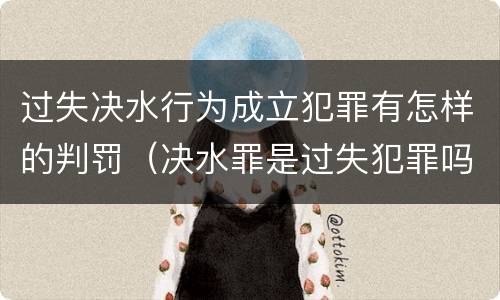 过失决水行为成立犯罪有怎样的判罚（决水罪是过失犯罪吗）