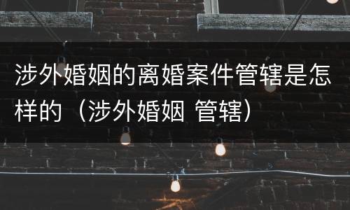涉外婚姻的离婚案件管辖是怎样的（涉外婚姻 管辖）