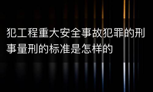 犯工程重大安全事故犯罪的刑事量刑的标准是怎样的