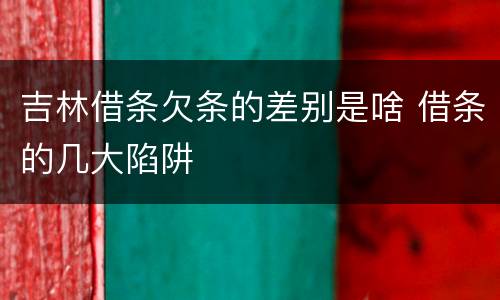 吉林借条欠条的差别是啥 借条的几大陷阱