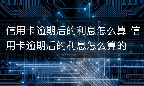 信用卡逾期后的利息怎么算 信用卡逾期后的利息怎么算的