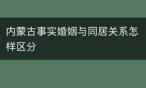 内蒙古事实婚姻与同居关系怎样区分
