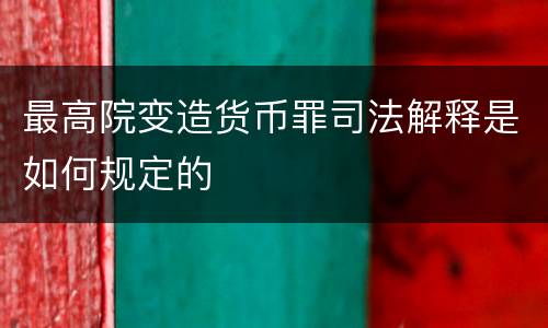 最高院变造货币罪司法解释是如何规定的