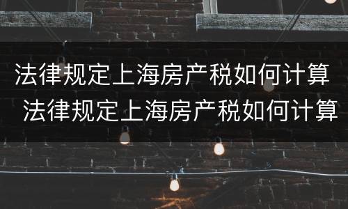 法律规定上海房产税如何计算 法律规定上海房产税如何计算出来