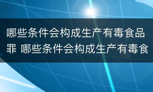 哪些条件会构成生产有毒食品罪 哪些条件会构成生产有毒食品罪名