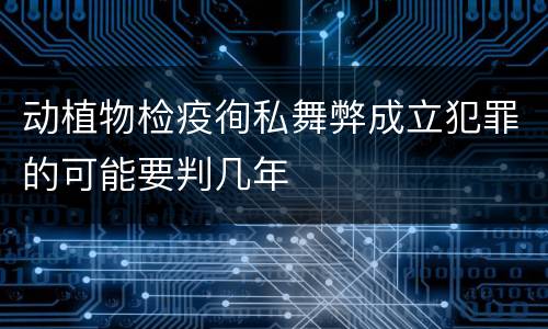 动植物检疫徇私舞弊成立犯罪的可能要判几年
