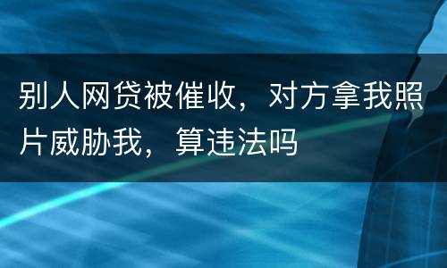 别人网贷被催收，对方拿我照片威胁我，算违法吗