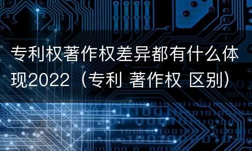 专利权著作权差异都有什么体现2022（专利 著作权 区别）