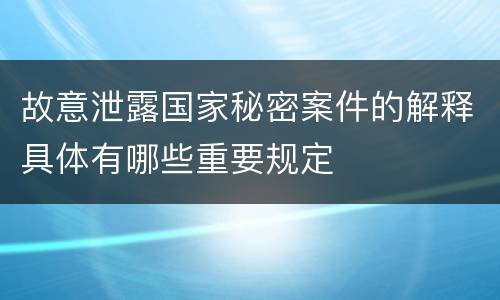 故意泄露国家秘密案件的解释具体有哪些重要规定