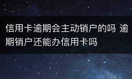 信用卡逾期会主动销户的吗 逾期销户还能办信用卡吗