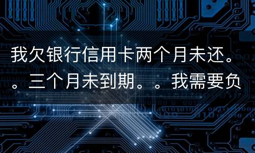 我欠银行信用卡两个月未还。。三个月未到期。。我需要负法律责任吗 我欠银行信用卡两个月未还。。三个月未到期。。我需要负法律责任吗