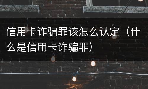 信用卡诈骗罪该怎么认定（什么是信用卡诈骗罪）