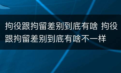 拘役跟拘留差别到底有啥 拘役跟拘留差别到底有啥不一样