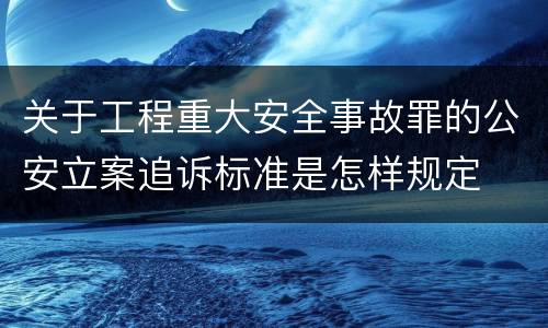 关于工程重大安全事故罪的公安立案追诉标准是怎样规定