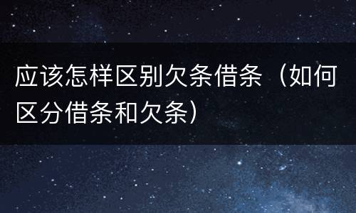 应该怎样区别欠条借条（如何区分借条和欠条）
