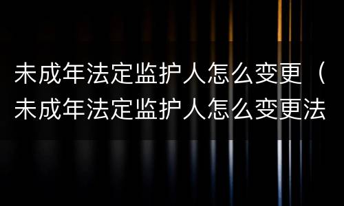 未成年法定监护人怎么变更（未成年法定监护人怎么变更法人）
