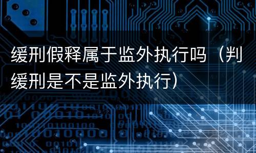 缓刑假释属于监外执行吗（判缓刑是不是监外执行）