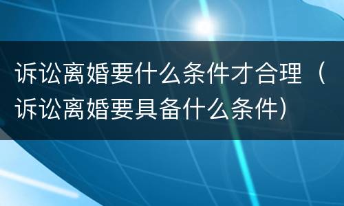 诉讼离婚要什么条件才合理（诉讼离婚要具备什么条件）