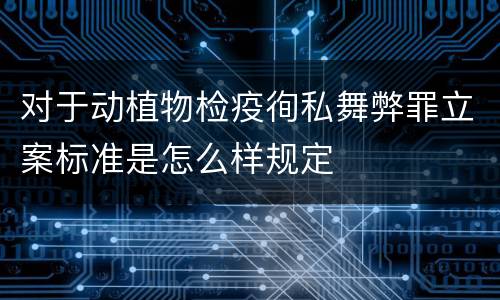 对于动植物检疫徇私舞弊罪立案标准是怎么样规定