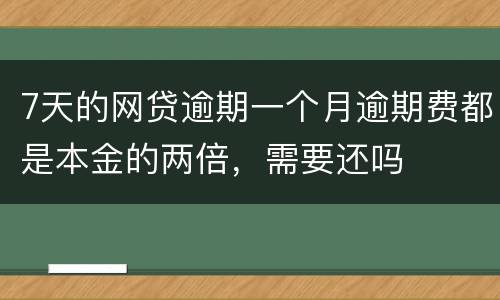 7天的网贷逾期一个月逾期费都是本金的两倍，需要还吗