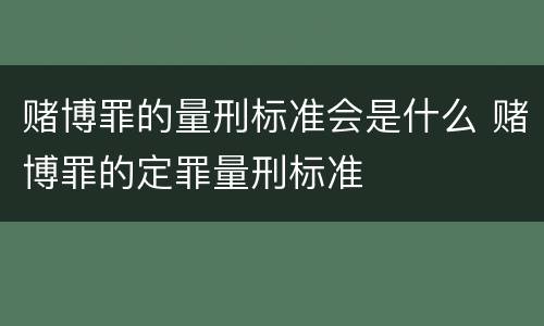 赌博罪的量刑标准会是什么 赌博罪的定罪量刑标准