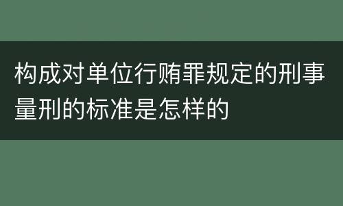 构成对单位行贿罪规定的刑事量刑的标准是怎样的