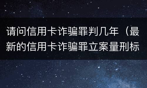 请问信用卡诈骗罪判几年（最新的信用卡诈骗罪立案量刑标准）