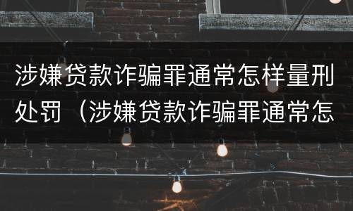 涉嫌贷款诈骗罪通常怎样量刑处罚（涉嫌贷款诈骗罪通常怎样量刑处罚案例）