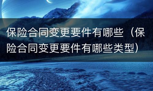 保险合同变更要件有哪些（保险合同变更要件有哪些类型）