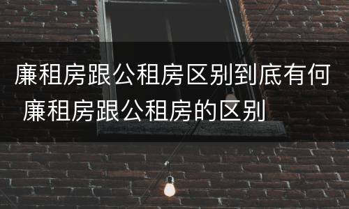 廉租房跟公租房区别到底有何 廉租房跟公租房的区别