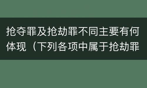抢夺罪及抢劫罪不同主要有何体现（下列各项中属于抢劫罪的一项是）