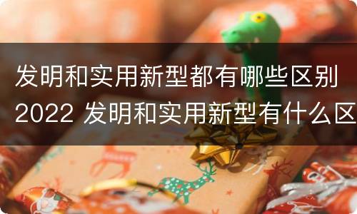 发明和实用新型都有哪些区别2022 发明和实用新型有什么区别