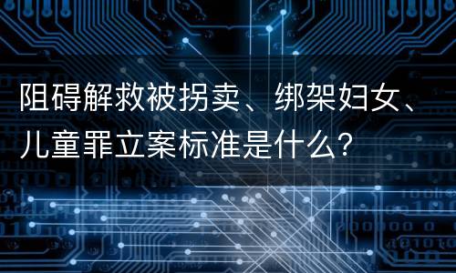 阻碍解救被拐卖、绑架妇女、儿童罪立案标准是什么？