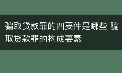 骗取贷款罪的四要件是哪些 骗取贷款罪的构成要素