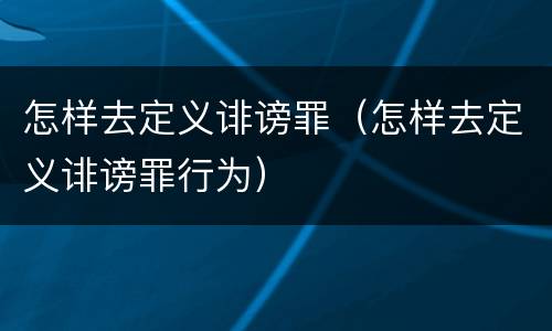 怎样去定义诽谤罪（怎样去定义诽谤罪行为）