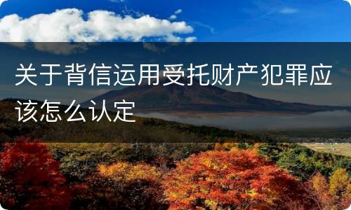 关于背信运用受托财产犯罪应该怎么认定
