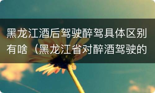 黑龙江酒后驾驶醉驾具体区别有啥（黑龙江省对醉酒驾驶的规定）