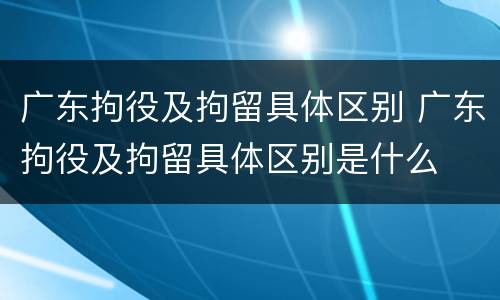 广东拘役及拘留具体区别 广东拘役及拘留具体区别是什么