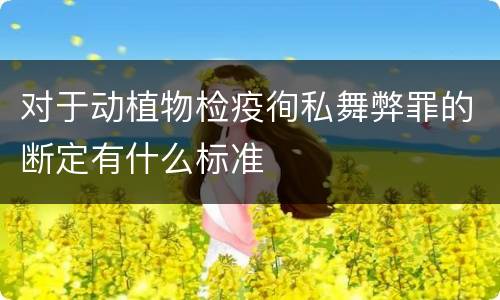 对于动植物检疫徇私舞弊罪的断定有什么标准