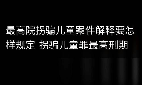 最高院拐骗儿童案件解释要怎样规定 拐骗儿童罪最高刑期