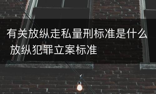 有关放纵走私量刑标准是什么 放纵犯罪立案标准