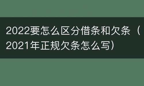 2022要怎么区分借条和欠条（2021年正规欠条怎么写）