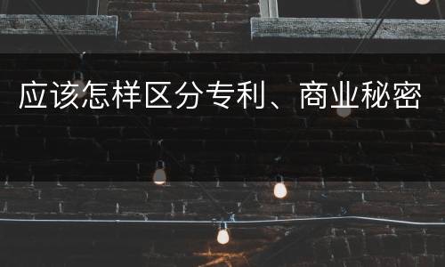 应该怎样区分专利、商业秘密